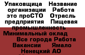 Упаковщица › Название организации ­ Работа-это проСТО › Отрасль предприятия ­ Пищевая промышленность › Минимальный оклад ­ 20 000 - Все города Работа » Вакансии   . Ямало-Ненецкий АО,Муравленко г.